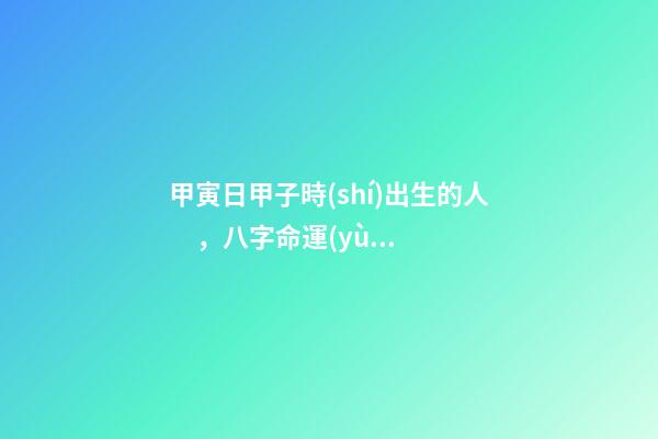 甲寅日甲子時(shí)出生的人，八字命運(yùn)如何？
